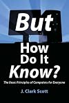 But How Do It Know? - The Basic Principles of Computers for Everyone