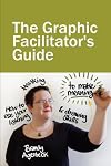 The Graphic Facilitator's Guide: How to use your listening, thinking and drawing skills to make meaning