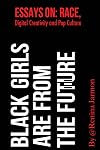 Black Girls Are From the Future:: Essays on Race, Digital Creativity and Pop Culture