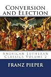 Conversion and Election: A Plea for a United Lutheranism in America (American Lutheran Classics) (Volume 2)