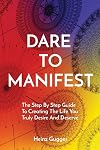 Dare to Manifest: The Step By Step Guide To Creating The Life You Truly Desire And Deserve