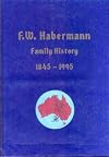 F. W. Habermann family history 1845 - 1995 : The history and family tree of Friedrich Wilhelm Habermann and Johanne Christiane Köhler and their descendants, 1845-1995
