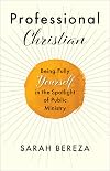 Professional Christian: Being Fully Yourself in the Spotlight of Public Ministry