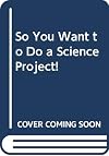 So You Want to Do a Science Project!