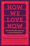 How We Love Now: Sex and the New Intimacy in Second Adulthood