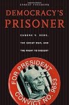 Democracy's Prisoner: Eugene V. Debs, the Great War, and the Right to Dissent