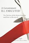A Government Ill Executed: The Decline of the Federal Service and How to Reverse It