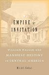 Empire by Invitation: William Walker and Manifest Destiny in Central America