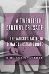 A Twentieth-Century Crusade: The Vaticanโs Battle to Remake Christian Europe