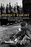 The Perfect Fascist: A Story of Love, Power, and Morality in Mussolini’s Italy