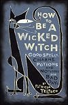 How to Be a Wicked Witch: Good Spells, Charms, Potions, and Notions for Bad Days
