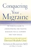 Conquering Your Migraine: The Essential Guide to Understanding and Treating Migraines for all Sufferers and Their Families