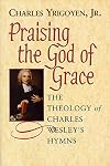 Praising the God of Grace Student: The Theology of Charles Wesley's Hymns