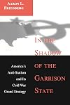 In the Shadow of the Garrison State: America's Anti-Statism and Its Cold War Grand Strategy