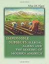 Impossible Subjects: Illegal Aliens and the Making of Modern America