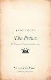 Redeeming The Prince: The Meaning of Machiavelli's Masterpiece