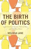 The Birth of Politics: Eight Greek and Roman Political Ideas and Why They Matter