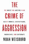 The Crime of Aggression: The Quest for Justice in an Age of Drones, Cyberattacks, Insurgents, and Autocrats