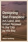 Designing San Francisco: Art, Land, and Urban Renewal in the City by the Bay