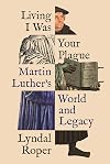 Living I Was Your Plague: Martin Luther's World and Legacy
