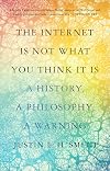 The Internet Is Not What You Think It Is: A History, a Philosophy, a Warning
