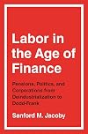 Labor in the Age of Finance: Pensions, Politics, and Corporations from Deindustrialization to Dodd-Frank