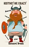 History Be Crazy: Hoaxes, Pranks, Frauds, Legends & Misconceptions - From Then--To Now