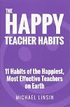 The Happy Teacher Habits: 11 Habits of the Happiest, Most Effective Teachers on Earth