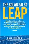 The Solar Sales Leap: Stop Knocking on Doors, Cold Calling, and Buying Leads and Start Using the Internet to Grow Your Solar Energy Business for the Long Term