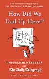 How Did We End Up Here?: Unpublished Letters to the Daily Telegraph (Daily Telegraph Letters)