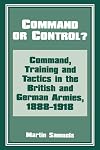 Command or Control?: Command, Training and Tactics in the British and German Armies, 1888-1918