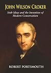 John Wilson Croker: Irish Ideas and the Invention of Modern Conservatism 1800-1835