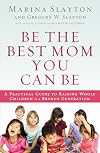 Be the Best Mom You Can Be: A Practical Guide to Raising Whole Children in a Broken Generation