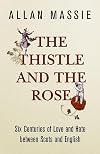 The Thistle and the Rose: Six Centuries of Love and Hate Between the Scots and the English