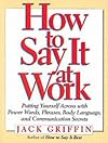 How to Say It At Work: Putting Yourself Across with Power Words, Phrases, Body Language, and Communication Secrets