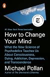 How to Change Your Mind: What the New Science of Psychedelics Teaches Us About Consciousness, Dying, Addiction, Depression, and Transcendence