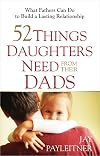 52 Things Daughters Need from Their Dads: What Fathers Can Do to Build a Lasting Relationship