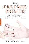 The Preemie Primer: A Complete Guide for Parents of Premature Babies--from Birth through the Toddler Years and Beyond