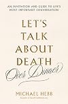 Let's Talk about Death (over Dinner): An Invitation and Guide to Life's Most Important Conversation