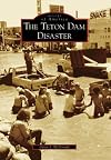 The Teton Dam Disaster (ID) (Images of America)
