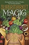 Supermarket Magic: Creating Spells, Brews, Potions & Powders from Everyday Ingredients