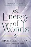 The Energy of Words: Use the Vibration of Language to Manifest the Life You Desire