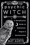 Psychic Witch: A Metaphysical Guide to Meditation, Magick & Manifestation