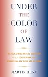 Under the Color of Law: The Bush Administration Subversion of U.S. Constitutional and International Law in the War on Terror