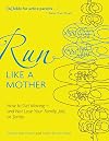 Run Like a Mother: How to Get Moving--and Not Lose Your Family, Job, or Sanity