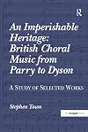 An imperishable heritage : British choral music from Parry to Dyson : a study of selected works