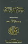 Women's Life Writing in Early Modern Scotland: Writing the Evangelical Self, C. 1670-C. 1730 (Early Modern Englishwoman, 1500-1750. Contemporary Editions)