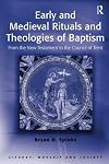 Early and Medieval Rituals and Theologies of Baptism: From the New Testament to the Council of Trent (Liturgy, Worship and Society Series)