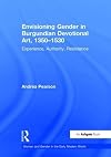 Envisioning Gender in Burgundian Devotional Art, 1350&ndash;1530: Experience, Authority, Resistance