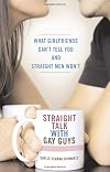 Straight Talk with Gay Guys: What Girlfriends Can't Tell You and Straight Men Won't